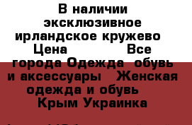 В наличии эксклюзивное ирландское кружево › Цена ­ 38 000 - Все города Одежда, обувь и аксессуары » Женская одежда и обувь   . Крым,Украинка